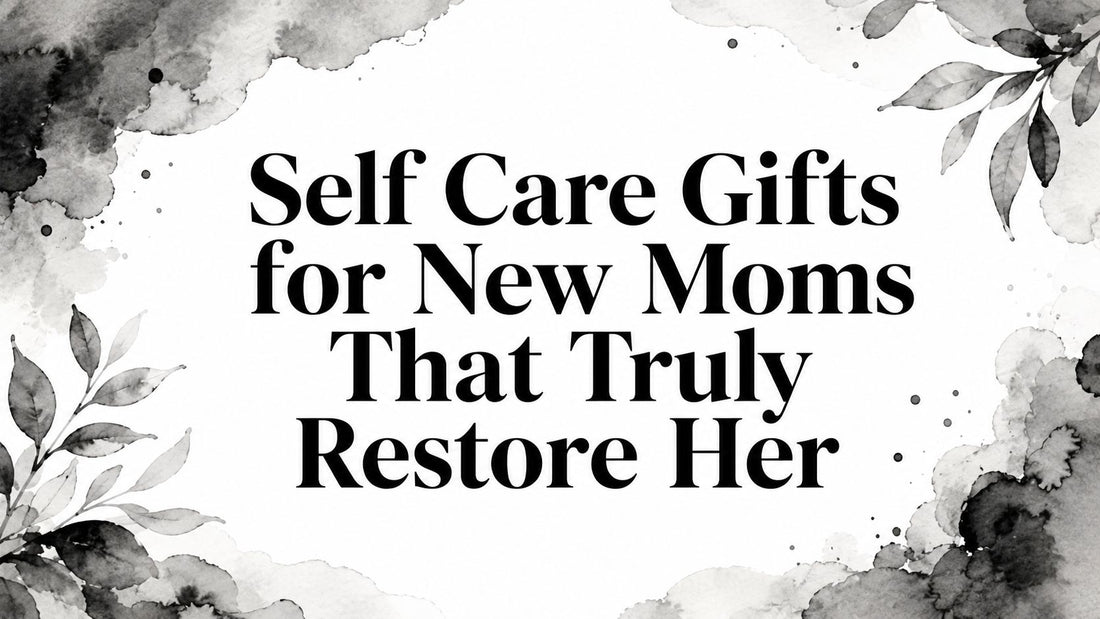 Self Care Gifts for New Moms That Truly Restore Her
