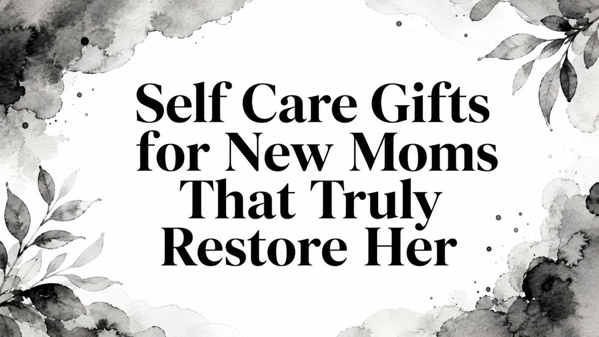 Self Care Gifts for New Moms That Truly Restore Her